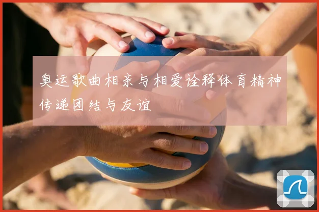 奥运歌曲相亲与相爱诠释体育精神传递团结与友谊