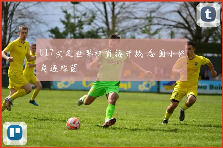 U17女足世界杯直播开战 各国小将角逐绿茵