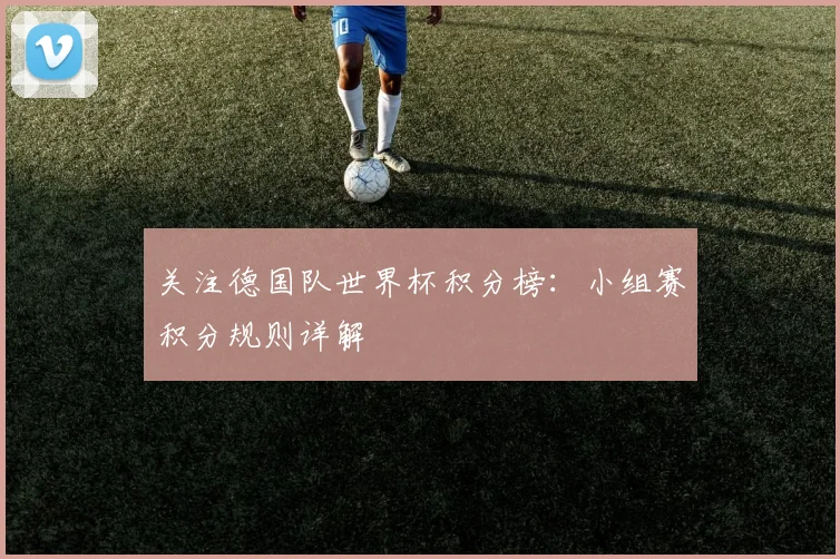 关注德国队世界杯积分榜:小组赛积分规则详解