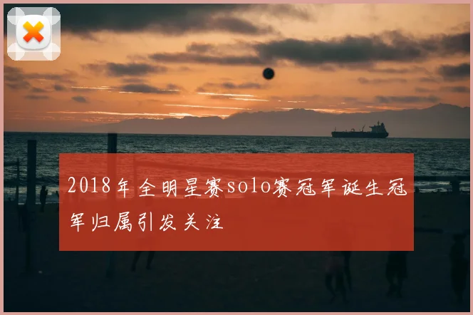 2018年全明星赛solo赛冠军诞生冠军归属引发关注