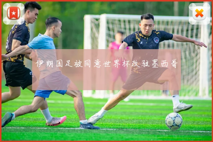 伊朗国足被同意世界杯改驻墨西哥