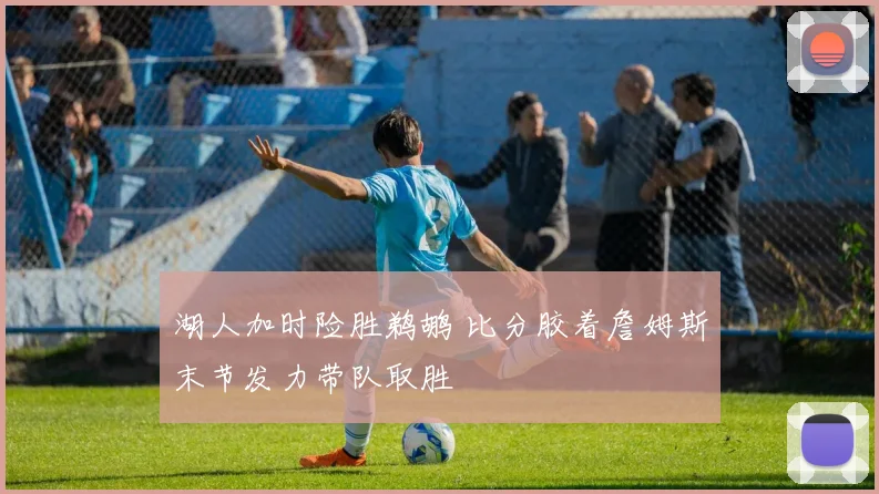 湖人加时险胜鹈鹕 比分胶着詹姆斯末节发力带队取胜
