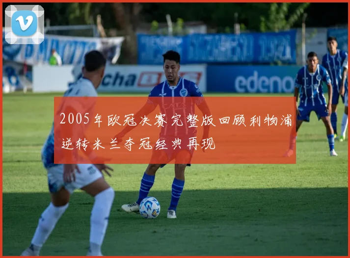 2005年欧冠决赛完整版回顾利物浦逆转米兰夺冠经典再现