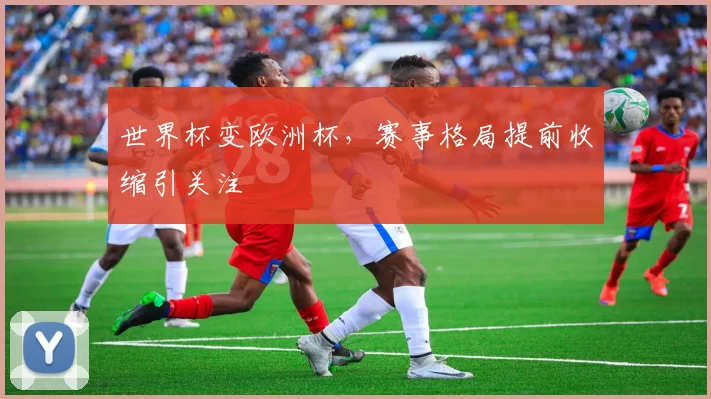 世界杯变欧洲杯,赛事格局提前收缩引关注