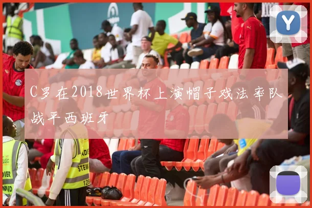 C罗在2018世界杯上演帽子戏法率队战平西班牙