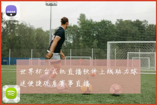 世界杯台式机直播软件上线助力球迷便捷观看赛事直播
