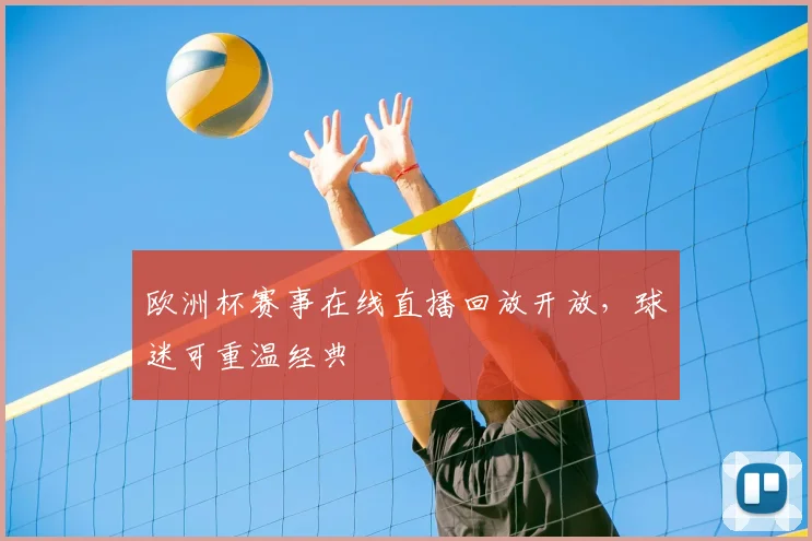 欧洲杯赛事在线直播回放开放,球迷可重温经典
