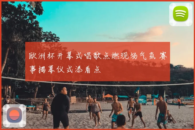 欧洲杯开幕式唱歌点燃现场气氛 赛事揭幕仪式添看点