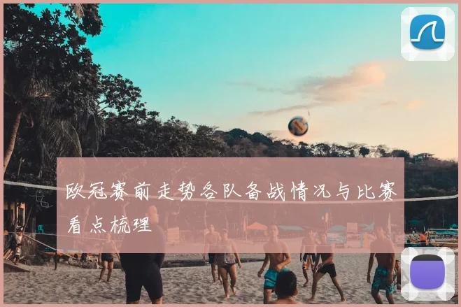 欧冠赛前走势各队备战情况与比赛看点梳理