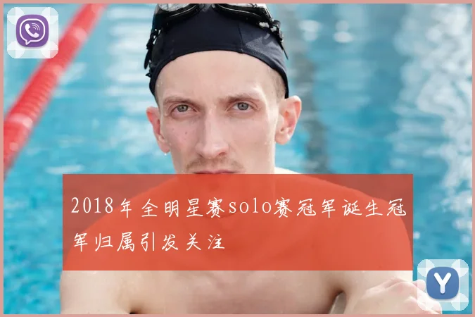 2018年全明星赛solo赛冠军诞生冠军归属引发关注