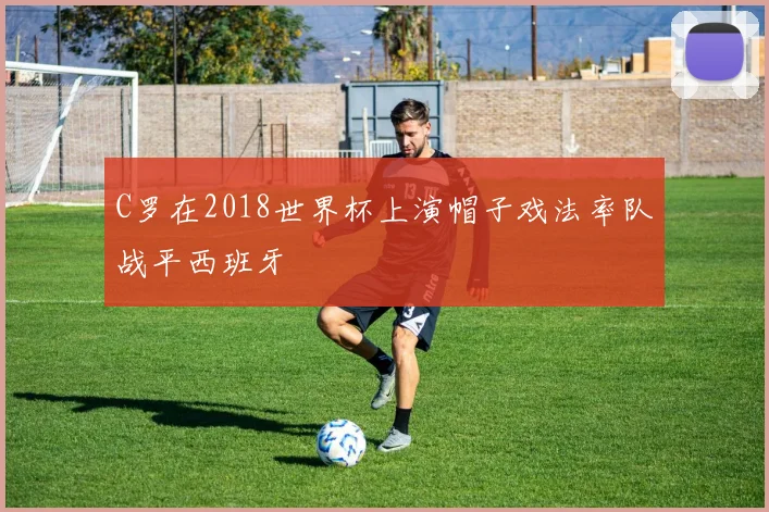 C罗在2018世界杯上演帽子戏法率队战平西班牙