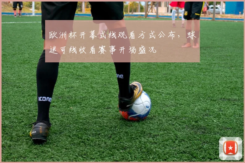 欧洲杯开幕式线观看方式公布，球迷可线收看赛事开场盛况