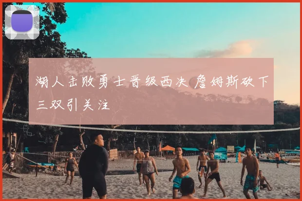 湖人击败勇士晋级西决 詹姆斯砍下三双引关注