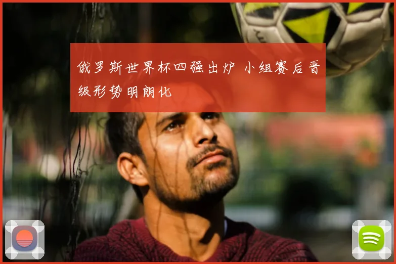 俄罗斯世界杯四强出炉 小组赛后晋级形势明朗化