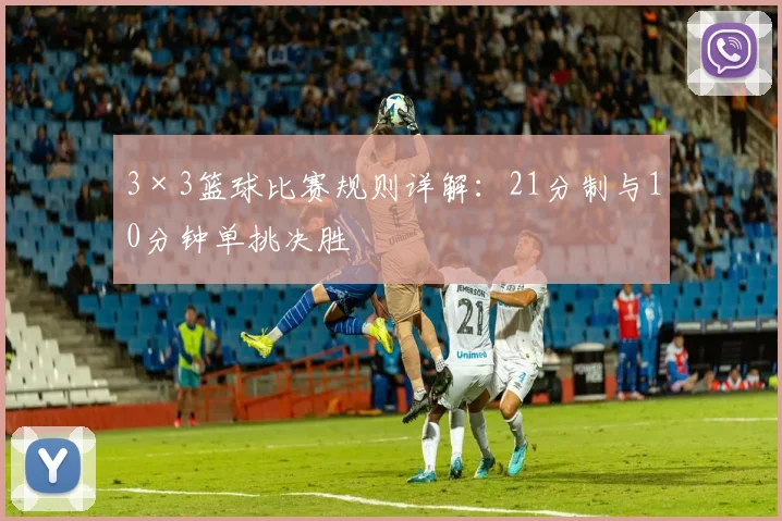 3×3篮球比赛规则详解：21分制与10分钟单挑决胜