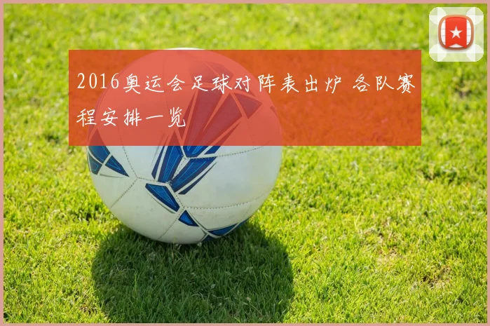 2016奥运会足球对阵表出炉 各队赛程安排一览
