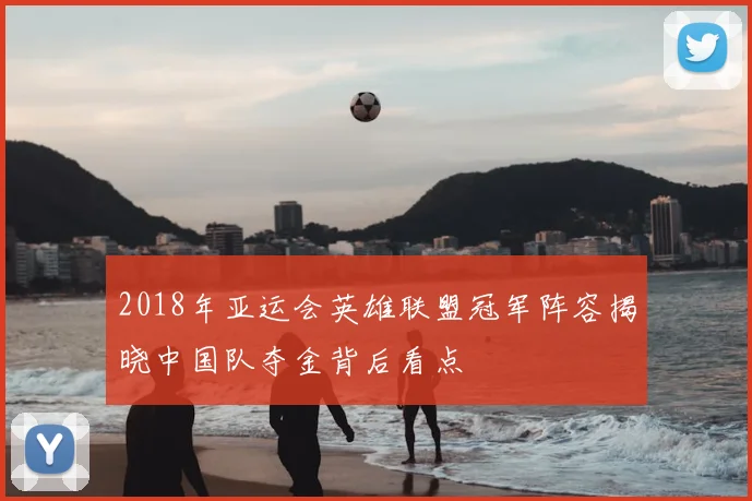 2018年亚运会英雄联盟冠军阵容揭晓中国队夺金背后看点