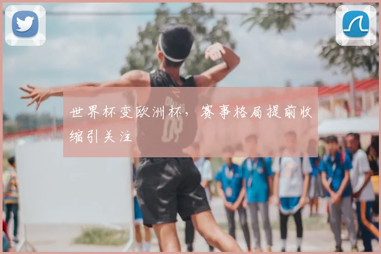 世界杯变欧洲杯，赛事格局提前收缩引关注
