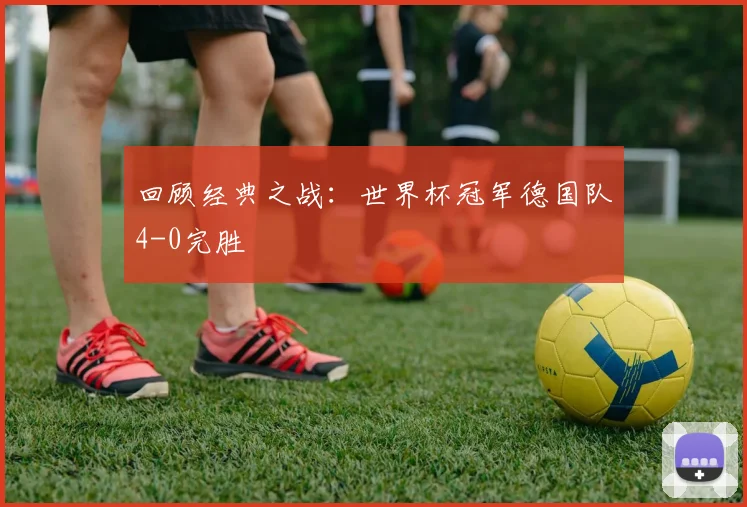 回顾经典之战：世界杯冠军德国队4-0完胜