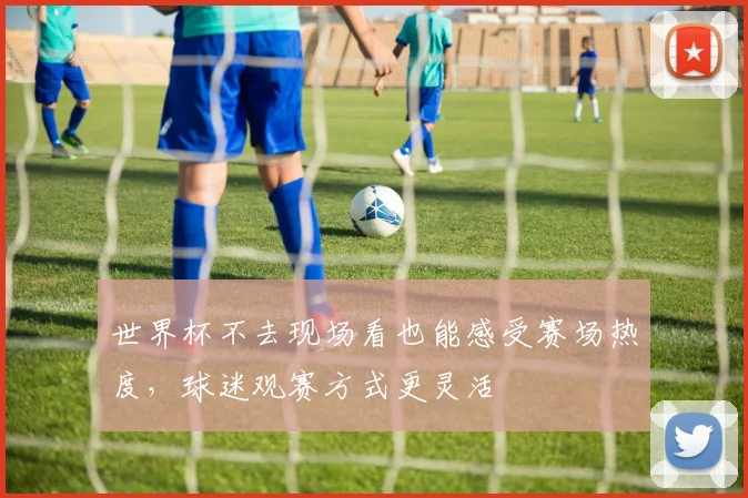 世界杯不去现场看也能感受赛场热度，球迷观赛方式更灵活