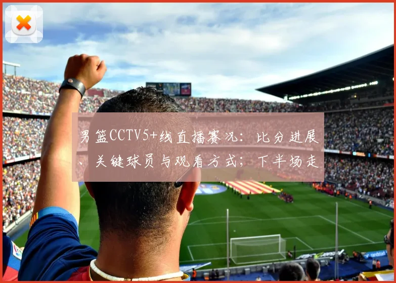 男篮CCTV5+线直播赛况：比分进展、关键球员与观看方式；下半场走势及直播链接提示