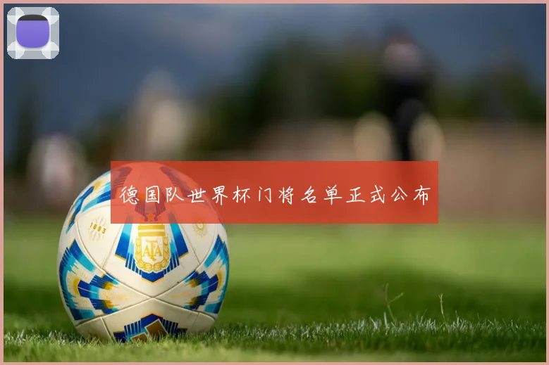 德国队世界杯门将名单正式公布