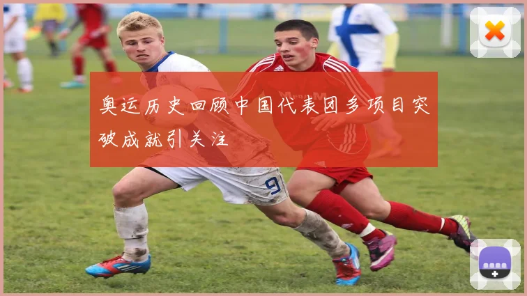 奥运历史回顾中国代表团多项目突破成就引关注