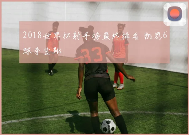 2018世界杯射手榜最终排名 凯恩6球夺金靴