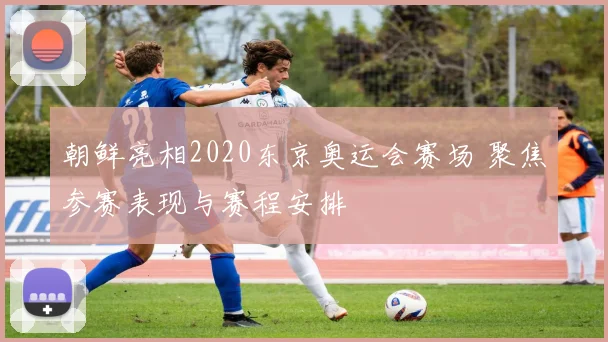 朝鲜亮相2020东京奥运会赛场 聚焦参赛表现与赛程安排