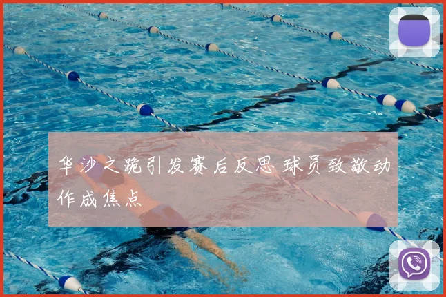 华沙之跪引发赛后反思 球员致敬动作成焦点