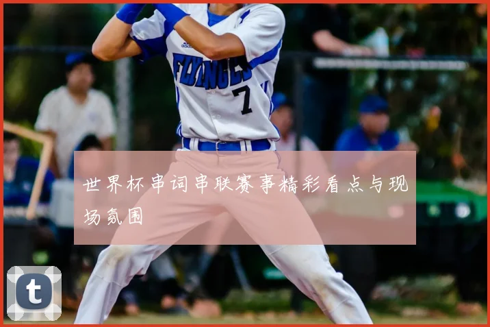 世界杯串词串联赛事精彩看点与现场氛围