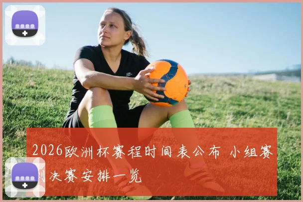 2026欧洲杯赛程时间表公布 小组赛到决赛安排一览
