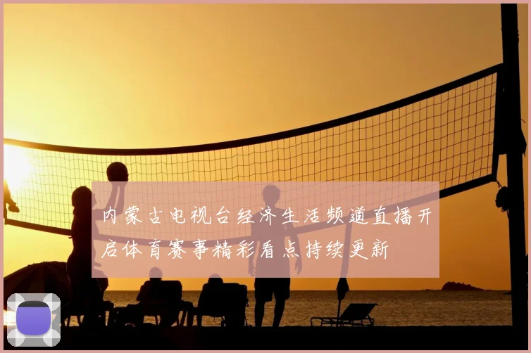 内蒙古电视台经济生活频道直播开启体育赛事精彩看点持续更新