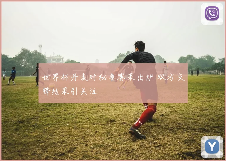 世界杯丹麦对秘鲁赛果出炉 双方交锋结果引关注