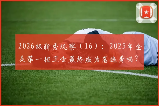 2026级新秀观察（16）：2025年全美第一控卫会最终成为落选秀吗？
