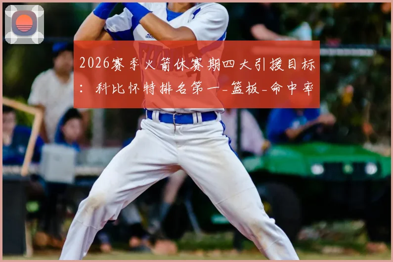 2026赛季火箭休赛期四大引援目标：科比怀特排名第一_篮板_命中率_助攻