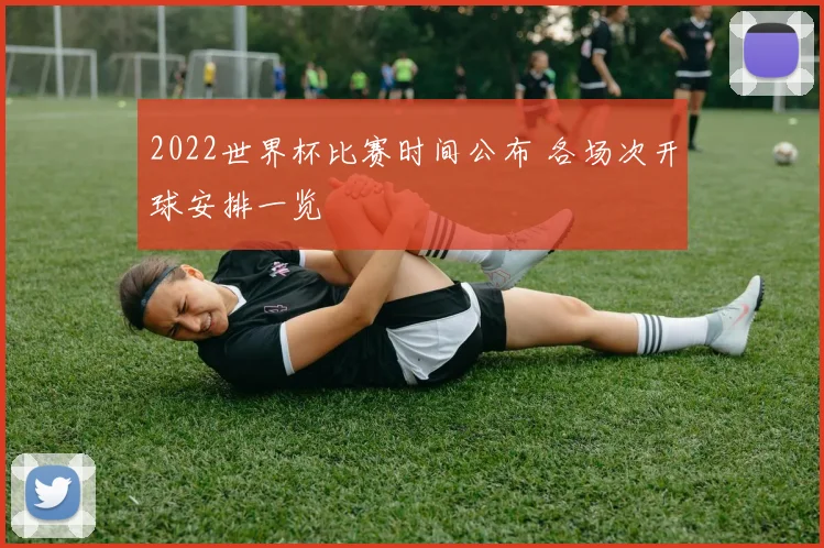 2022世界杯比赛时间公布 各场次开球安排一览