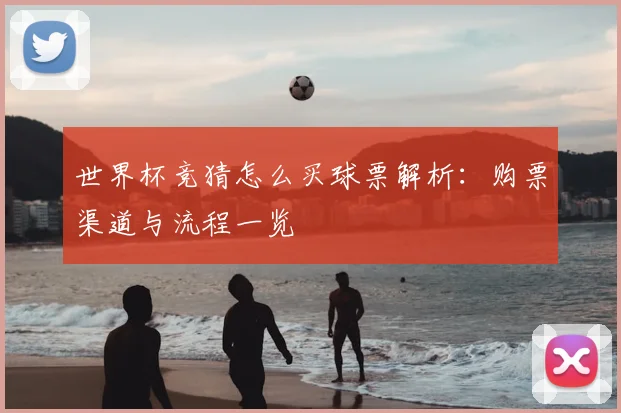 世界杯竞猜怎么买球票解析:购票渠道与流程一览