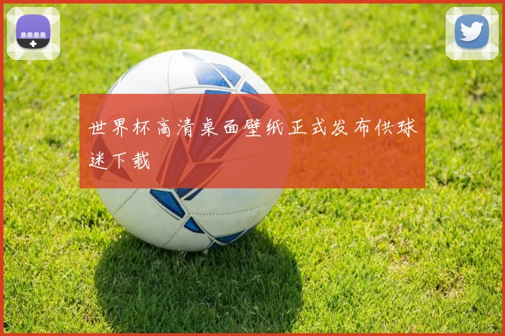 世界杯高清桌面壁纸正式发布供球迷下载