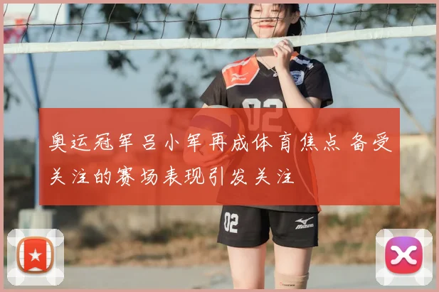 奥运冠军吕小军再成体育焦点 备受关注的赛场表现引发关注