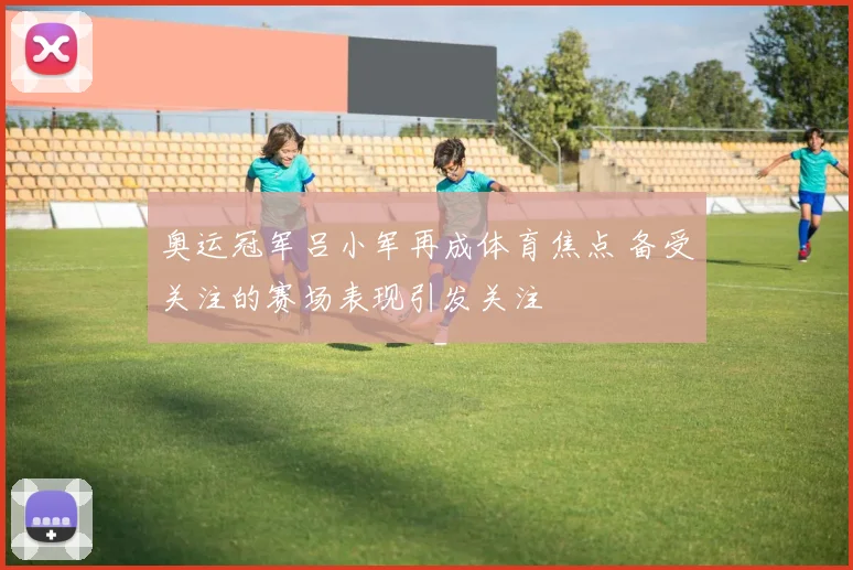 奥运冠军吕小军再成体育焦点 备受关注的赛场表现引发关注