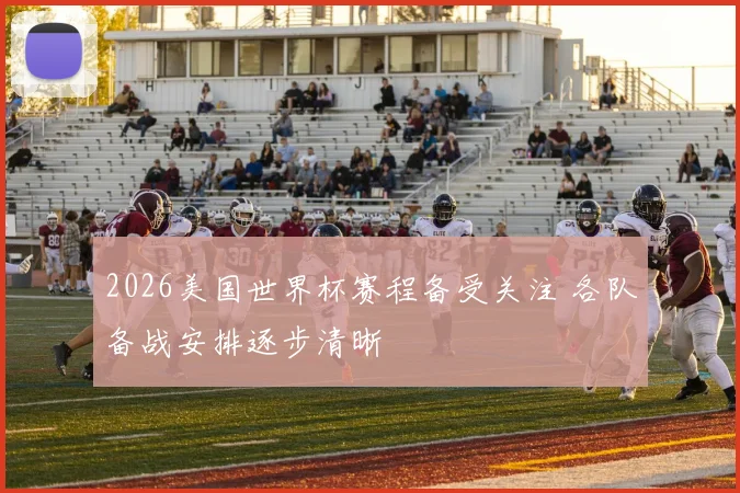 2026美国世界杯赛程备受关注 各队备战安排逐步清晰