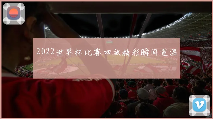 2022世界杯比赛回放精彩瞬间重温