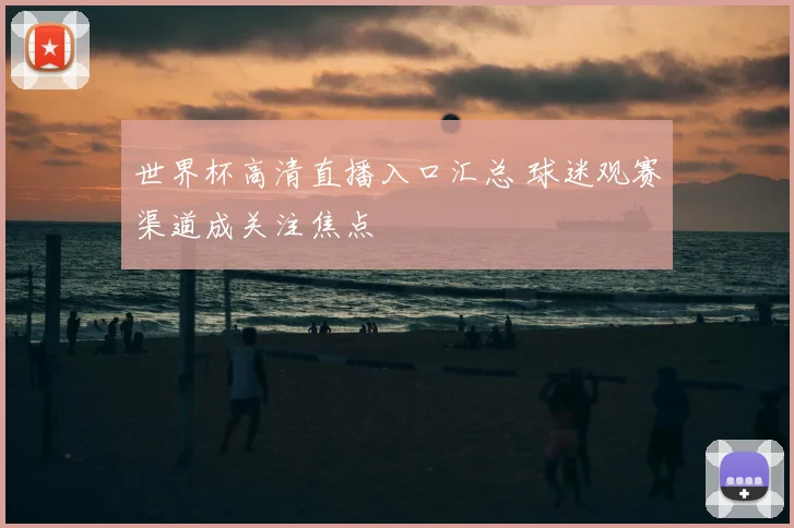 世界杯高清直播入口汇总 球迷观赛渠道成关注焦点