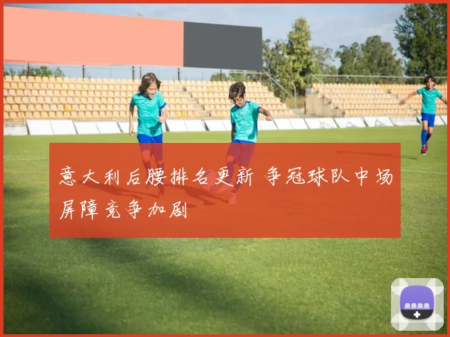 意大利后腰排名更新 争冠球队中场屏障竞争加剧