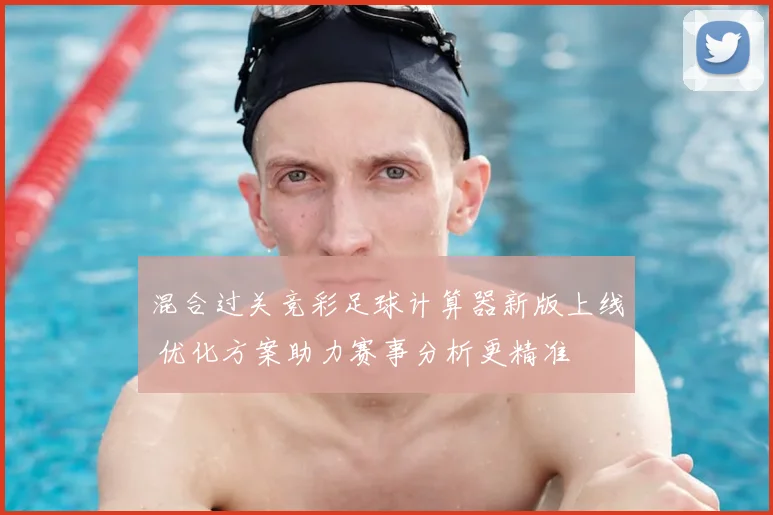 混合过关竞彩足球计算器新版上线 优化方案助力赛事分析更精准