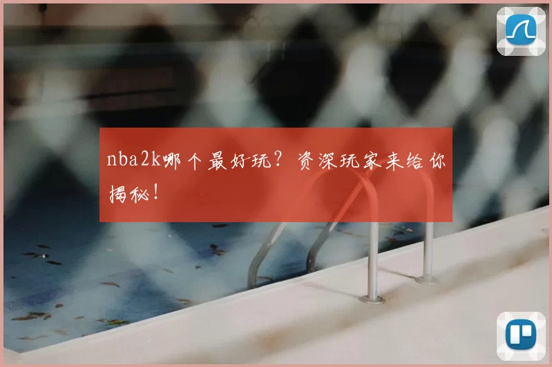nba2k哪个最好玩？资深玩家来给你揭秘！