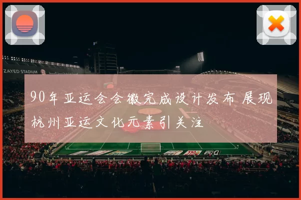 90年亚运会会徽完成设计发布 展现杭州亚运文化元素引关注