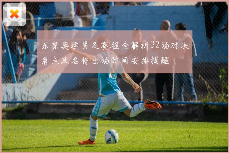 东京奥运男足赛程全解析32场对决看点及名将出场时间安排提醒