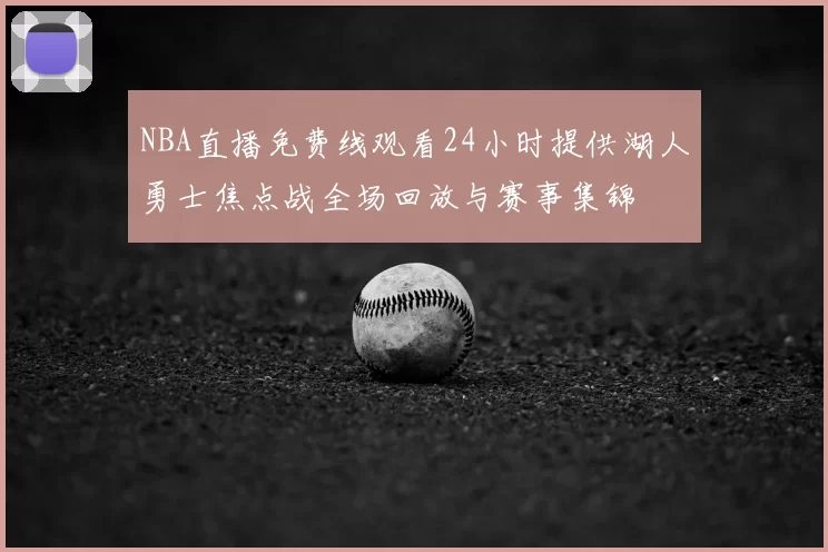 NBA直播免费线观看24小时提供湖人勇士焦点战全场回放与赛事集锦